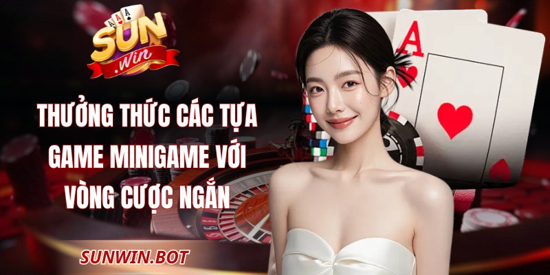 Thưởng thức các tựa game minigame với vòng cược ngắn